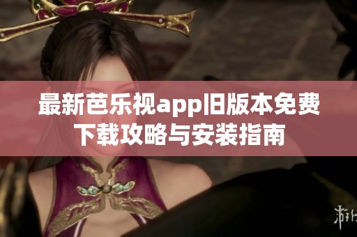 最新芭乐视app旧版本免费下载攻略与安装指南