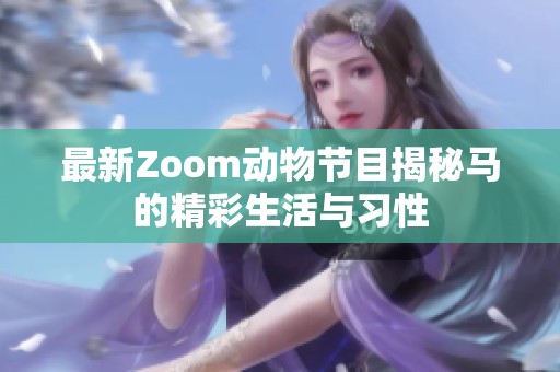 最新Zoom动物节目揭秘马的精彩生活与习性