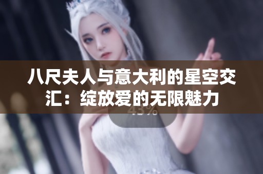 八尺夫人与意大利的星空交汇：绽放爱的无限魅力