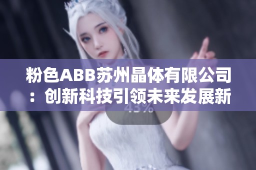 粉色ABB苏州晶体有限公司：创新科技引领未来发展新趋势