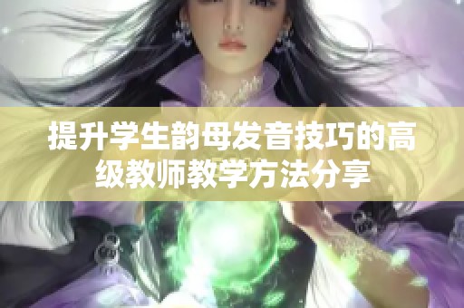 提升学生韵母发音技巧的高级教师教学方法分享