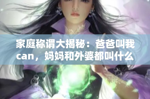 家庭称谓大揭秘：爸爸叫我can，妈妈和外婆都叫什么呢