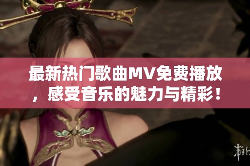 最新热门歌曲MV免费播放，感受音乐的魅力与精彩！