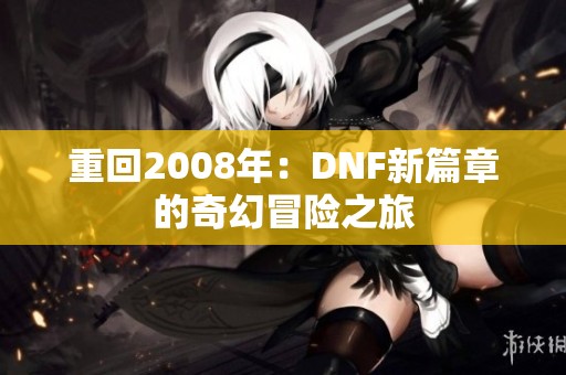 重回2008年：DNF新篇章的奇幻冒险之旅