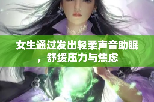 女生通过发出轻柔声音助眠，舒缓压力与焦虑