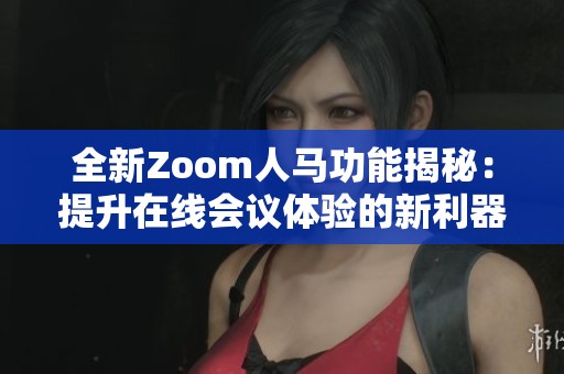 全新Zoom人马功能揭秘：提升在线会议体验的新利器