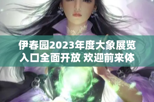 伊春园2023年度大象展览入口全面开放 欢迎前来体验！