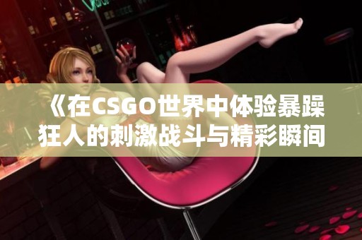 《在CSGO世界中体验暴躁狂人的刺激战斗与精彩瞬间》