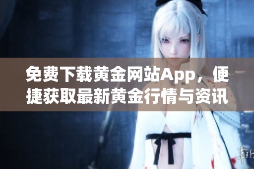 免费下载黄金网站App，便捷获取最新黄金行情与资讯