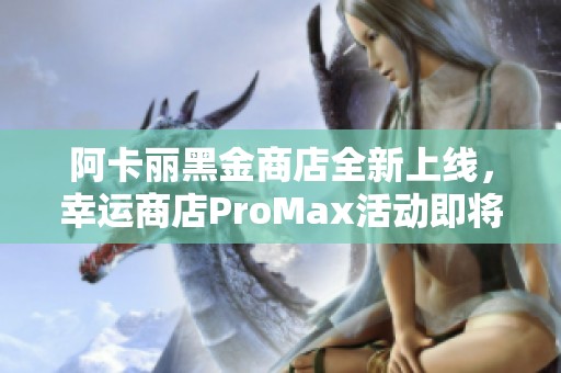 阿卡丽黑金商店全新上线，幸运商店ProMax活动即将揭幕