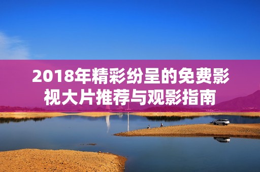 2018年精彩纷呈的免费影视大片推荐与观影指南