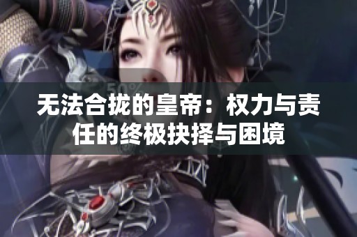 无法合拢的皇帝：权力与责任的终极抉择与困境