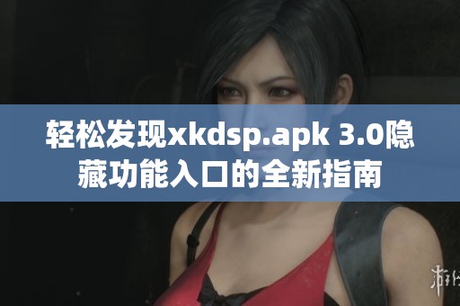 轻松发现xkdsp.apk 3.0隐藏功能入口的全新指南