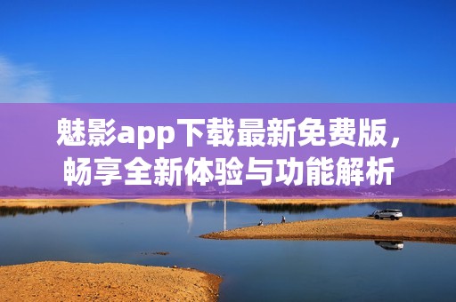 魅影app下载最新免费版，畅享全新体验与功能解析