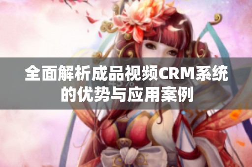 全面解析成品视频CRM系统的优势与应用案例