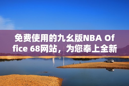 免费使用的九幺版NBA Office 68网站，为您奉上全新体验