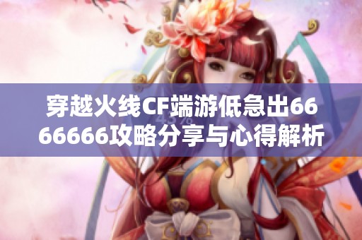 穿越火线CF端游低急出6666666攻略分享与心得解析