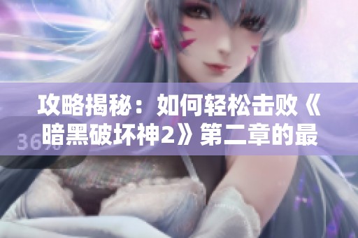 攻略揭秘：如何轻松击败《暗黑破坏神2》第二章的最终Boss