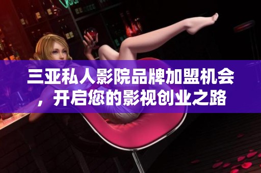 三亚私人影院品牌加盟机会，开启您的影视创业之路