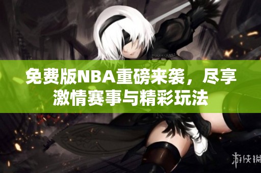 免费版NBA重磅来袭，尽享激情赛事与精彩玩法