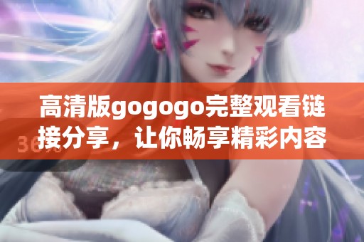 高清版gogogo完整观看链接分享，让你畅享精彩内容