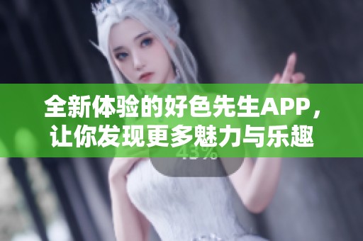 全新体验的好色先生APP，让你发现更多魅力与乐趣