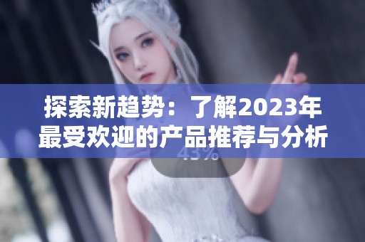 探索新趋势：了解2023年最受欢迎的产品推荐与分析