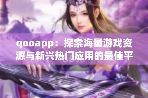 qooapp：探索海量游戏资源与新兴热门应用的最佳平台