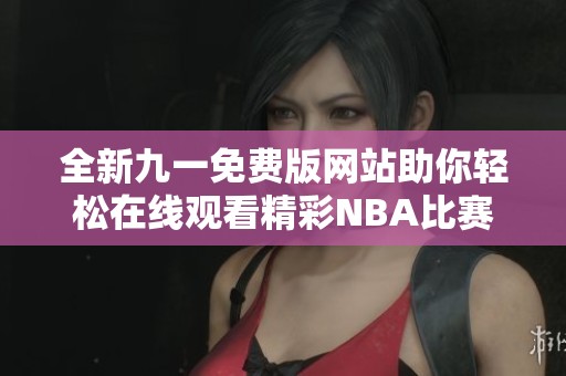 全新九一免费版网站助你轻松在线观看精彩NBA比赛直播