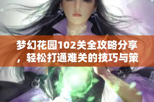 梦幻花园102关全攻略分享，轻松打通难关的技巧与策略