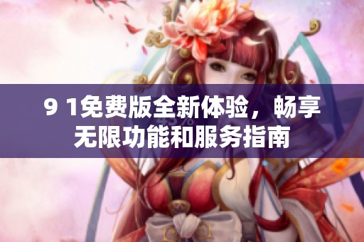 9 1免费版全新体验，畅享无限功能和服务指南