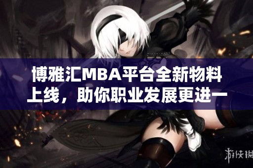 博雅汇MBA平台全新物料上线，助你职业发展更进一步！