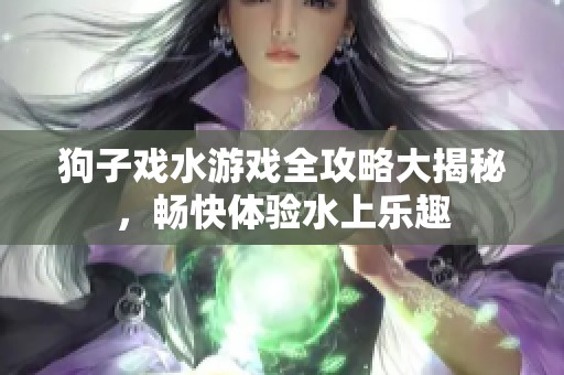 狗子戏水游戏全攻略大揭秘，畅快体验水上乐趣