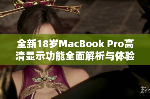 全新18岁MacBook Pro高清显示功能全面解析与体验分享