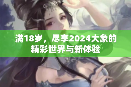 满18岁，尽享2024大象的精彩世界与新体验