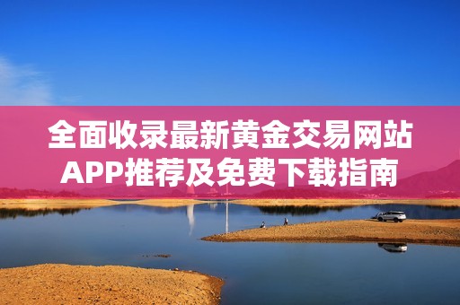 全面收录最新黄金交易网站APP推荐及免费下载指南