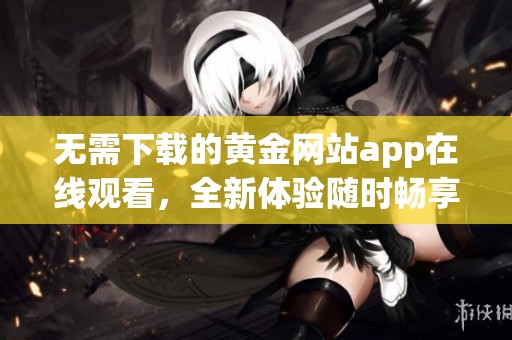 无需下载的黄金网站app在线观看，全新体验随时畅享