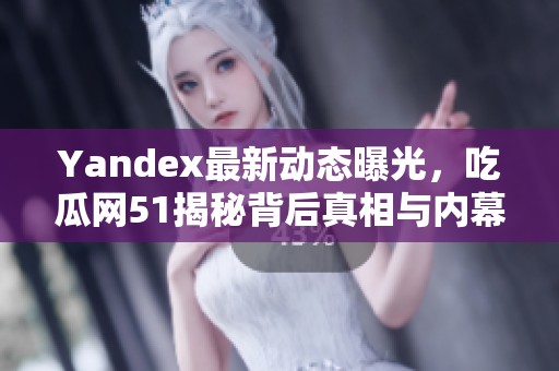 Yandex最新动态曝光，吃瓜网51揭秘背后真相与内幕