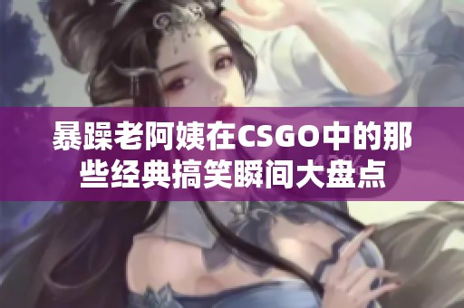 暴躁老阿姨在CSGO中的那些经典搞笑瞬间大盘点