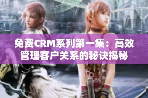 免费CRM系列第一集：高效管理客户关系的秘诀揭秘