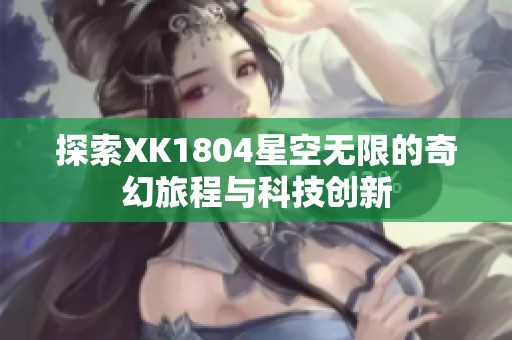 探索XK1804星空无限的奇幻旅程与科技创新