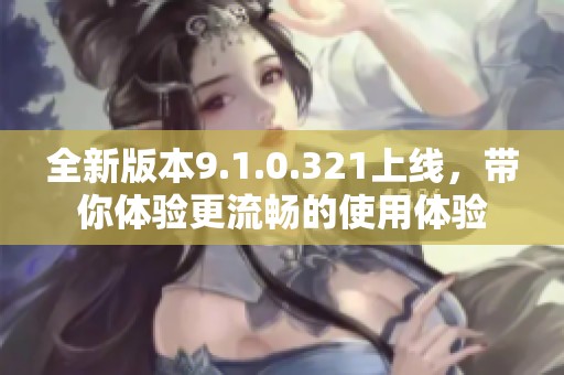 全新版本9.1.0.321上线，带你体验更流畅的使用体验