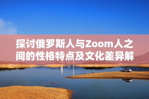 探讨俄罗斯人与Zoom人之间的性格特点及文化差异解析