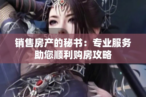 销售房产的秘书：专业服务助您顺利购房攻略