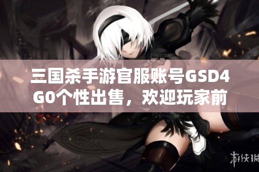 三国杀手游官服账号GSD4G0个性出售，欢迎玩家前来购买