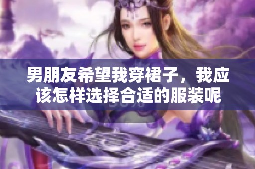 男朋友希望我穿裙子，我应该怎样选择合适的服装呢