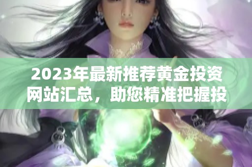 2023年最新推荐黄金投资网站汇总，助您精准把握投资机会