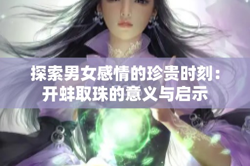 探索男女感情的珍贵时刻：开蚌取珠的意义与启示