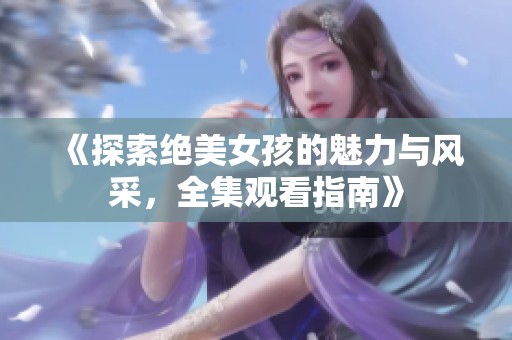 《探索绝美女孩的魅力与风采，全集观看指南》