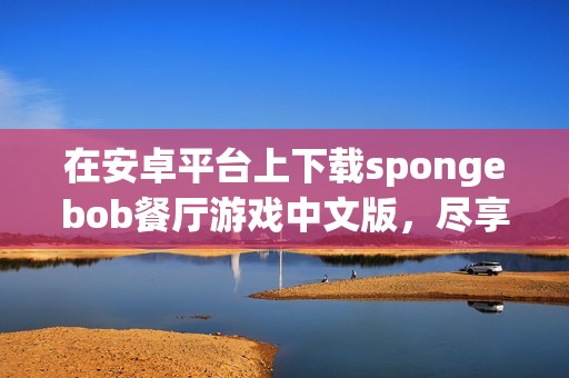 在安卓平台上下载spongebob餐厅游戏中文版，尽享海底冒险乐趣